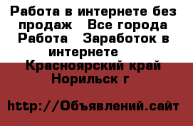 Работа в интернете без продаж - Все города Работа » Заработок в интернете   . Красноярский край,Норильск г.